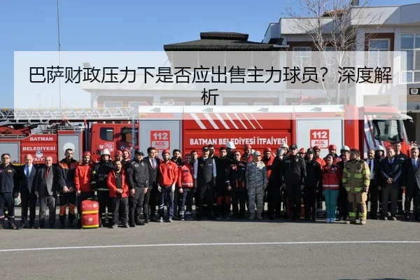 巴萨财政压力下是否应出售主力球员？深度解析