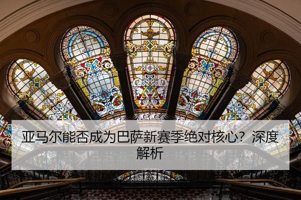 亚马尔能否成为巴萨新赛季绝对核心？深度解析