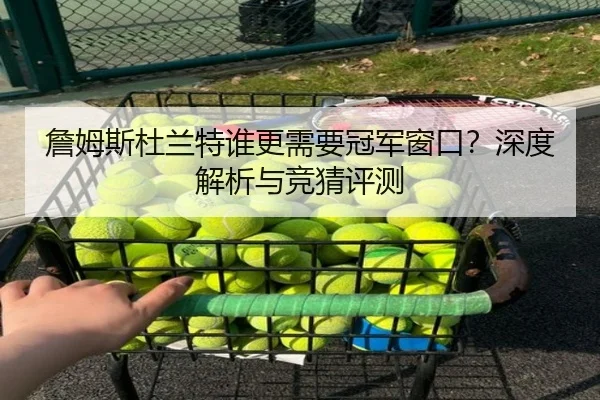 詹姆斯杜兰特谁更需要冠军窗口？深度解析与竞猜评测