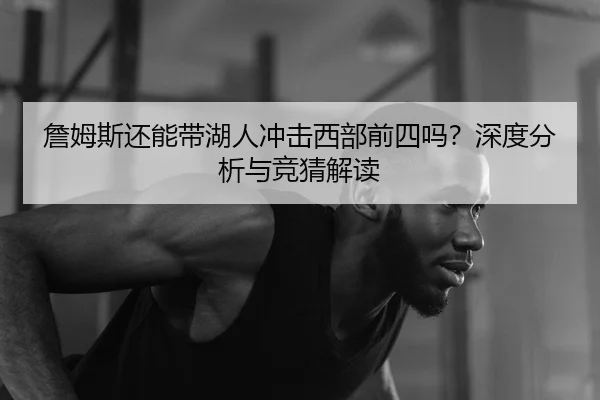 詹姆斯还能带湖人冲击西部前四吗？深度分析与竞猜解读