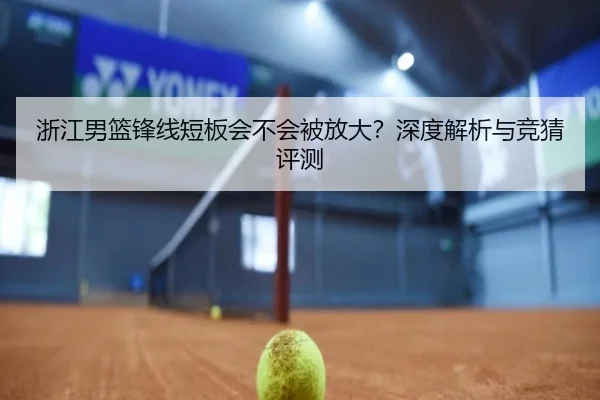 浙江男篮锋线短板会不会被放大？深度解析与竞猜评测